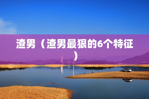 渣男（渣男最狠的6个特征）
